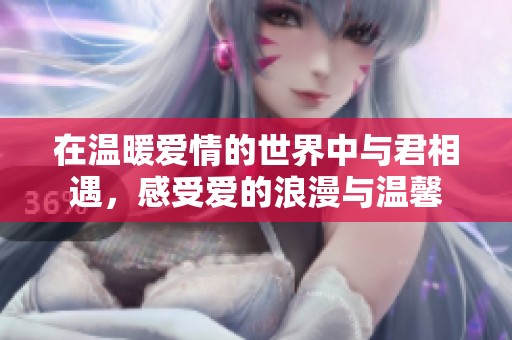 在温暖爱情的世界中与君相遇，感受爱的浪漫与温馨