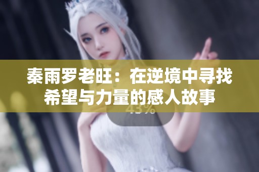 秦雨罗老旺：在逆境中寻找希望与力量的感人故事