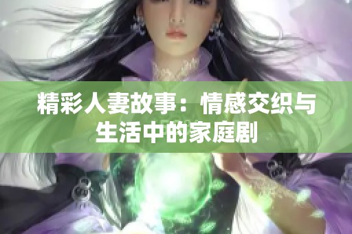 精彩人妻故事：情感交织与生活中的家庭剧
