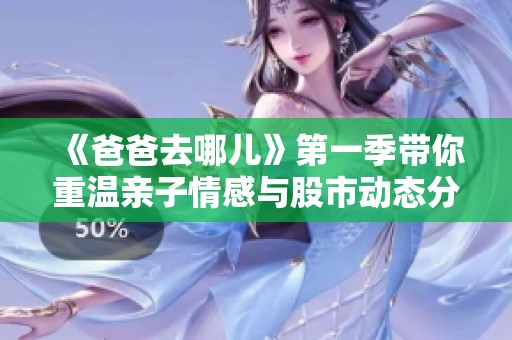 《爸爸去哪儿》第一季带你重温亲子情感与股市动态分析
