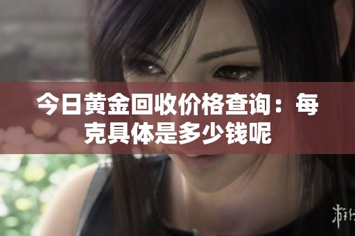 今日黄金回收价格查询：每克具体是多少钱呢