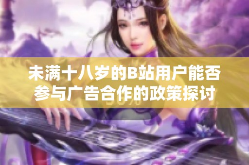 未满十八岁的B站用户能否参与广告合作的政策探讨