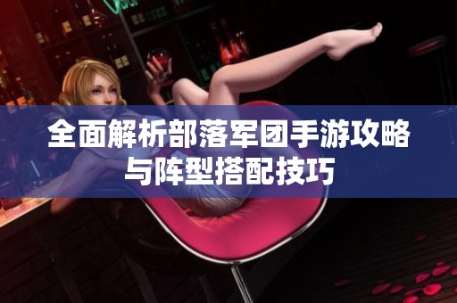 全面解析部落军团手游攻略与阵型搭配技巧