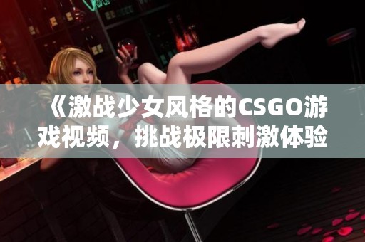 《激战少女风格的CSGO游戏视频，挑战极限刺激体验》