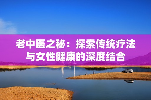 老中医之秘：探索传统疗法与女性健康的深度结合