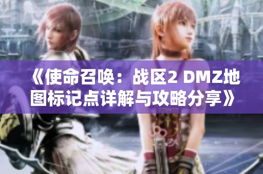 《使命召唤：战区2 DMZ地图标记点详解与攻略分享》
