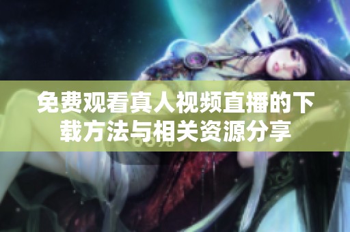 免费观看真人视频直播的下载方法与相关资源分享