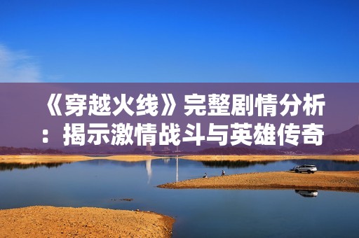 《穿越火线》完整剧情分析：揭示激情战斗与英雄传奇的背后故事