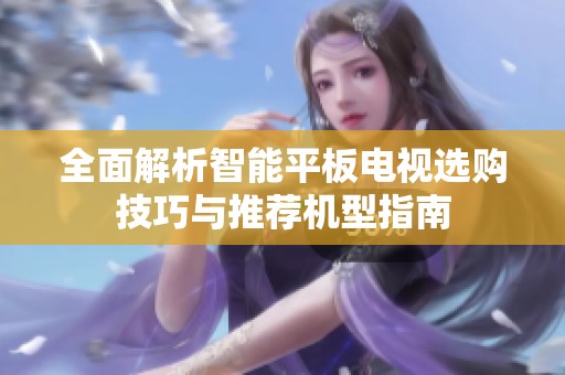 全面解析智能平板电视选购技巧与推荐机型指南