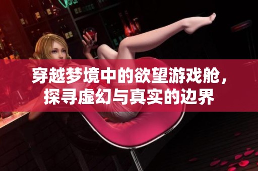 穿越梦境中的欲望游戏舱，探寻虚幻与真实的边界