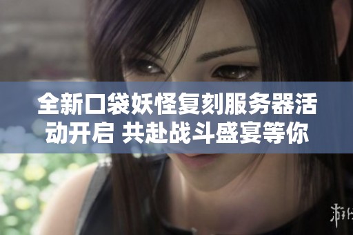全新口袋妖怪复刻服务器活动开启 共赴战斗盛宴等你来参与