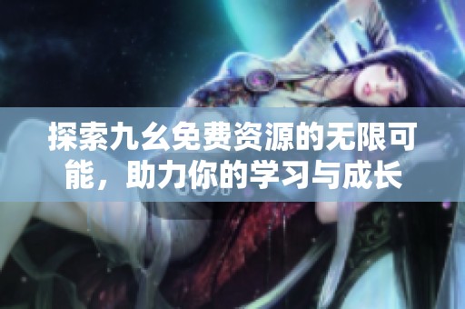 探索九幺免费资源的无限可能，助力你的学习与成长