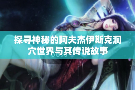 探寻神秘的阿夫杰伊斯克洞穴世界与其传说故事