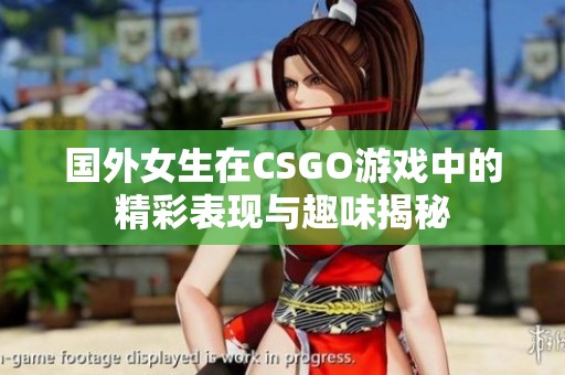 国外女生在CSGO游戏中的精彩表现与趣味揭秘