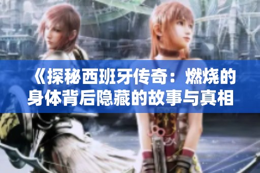 《探秘西班牙传奇：燃烧的身体背后隐藏的故事与真相》