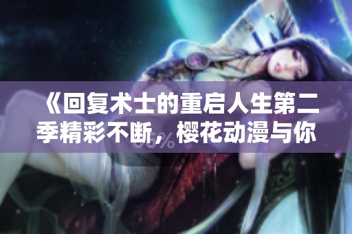 《回复术士的重启人生第二季精彩不断，樱花动漫与你一起追》