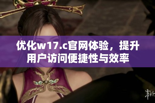 优化w17.c官网体验，提升用户访问便捷性与效率