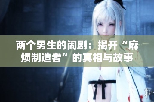 两个男生的闹剧：揭开“麻烦制造者”的真相与故事