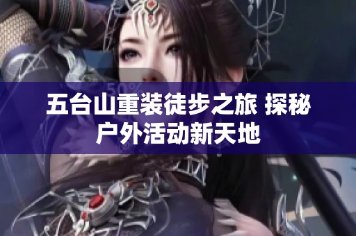 五台山重装徒步之旅 探秘户外活动新天地