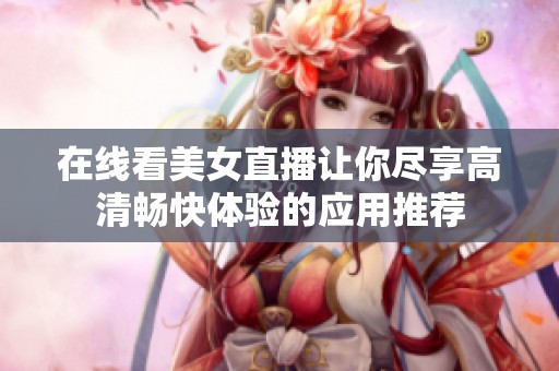 在线看美女直播让你尽享高清畅快体验的应用推荐