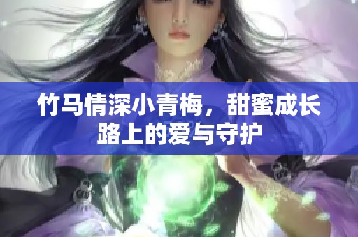 竹马情深小青梅，甜蜜成长路上的爱与守护