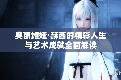 奥丽维娅·赫西的精彩人生与艺术成就全面解读