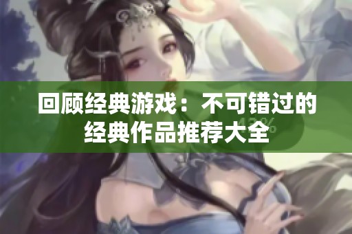 回顾经典游戏：不可错过的经典作品推荐大全