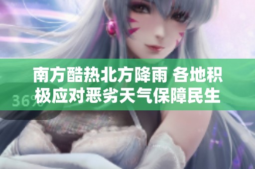 南方酷热北方降雨 各地积极应对恶劣天气保障民生