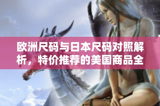 欧洲尺码与日本尺码对照解析，特价推荐的美国商品全攻略