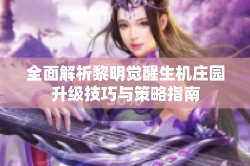 全面解析黎明觉醒生机庄园升级技巧与策略指南