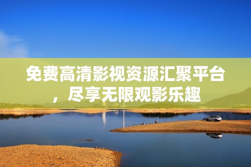 免费高清影视资源汇聚平台，尽享无限观影乐趣