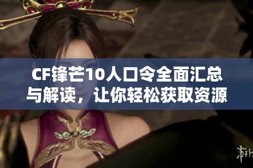 CF锋芒10人口令全面汇总与解读，让你轻松获取资源