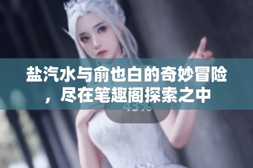 盐汽水与俞也白的奇妙冒险，尽在笔趣阁探索之中