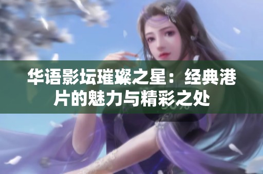 华语影坛璀璨之星：经典港片的魅力与精彩之处