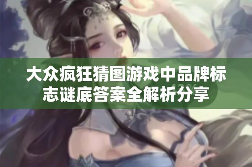 大众疯狂猜图游戏中品牌标志谜底答案全解析分享