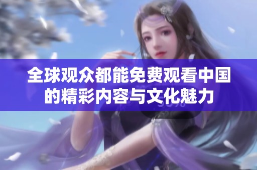 全球观众都能免费观看中国的精彩内容与文化魅力