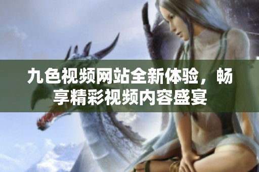 九色视频网站全新体验，畅享精彩视频内容盛宴