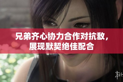 兄弟齐心协力合作对抗敌，展现默契绝佳配合