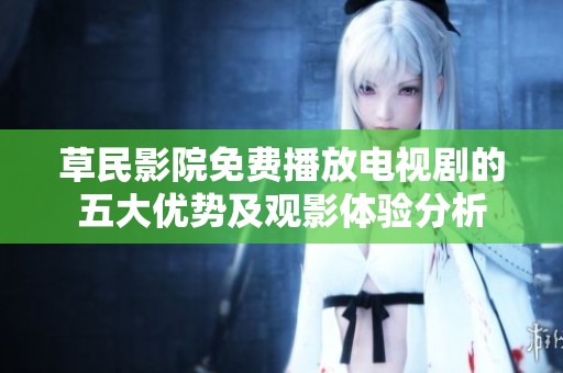 草民影院免费播放电视剧的五大优势及观影体验分析