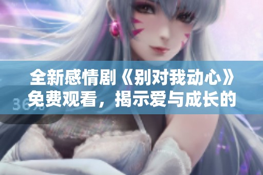 全新感情剧《别对我动心》免费观看，揭示爱与成长的故事