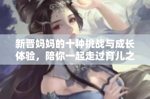 新晋妈妈的十种挑战与成长体验，陪你一起走过育儿之路