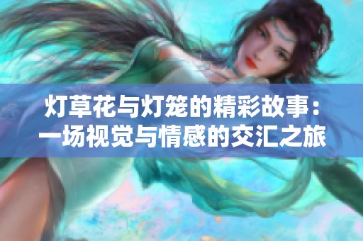 灯草花与灯笼的精彩故事：一场视觉与情感的交汇之旅