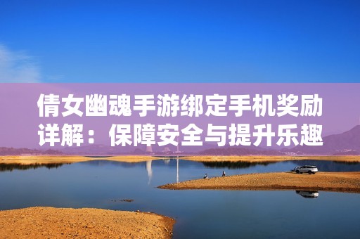 倩女幽魂手游绑定手机奖励详解：保障安全与提升乐趣兼得