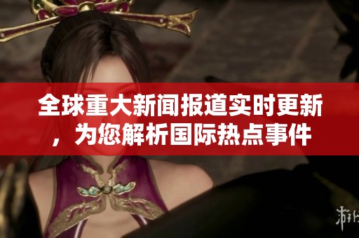 全球重大新闻报道实时更新，为您解析国际热点事件