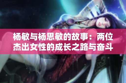 杨敏与杨思敏的故事：两位杰出女性的成长之路与奋斗历程
