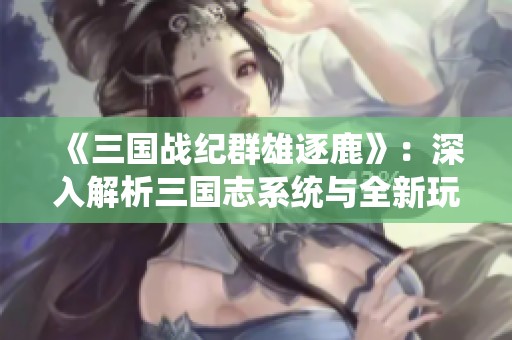 《三国战纪群雄逐鹿》：深入解析三国志系统与全新玩法攻略