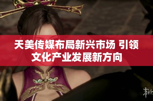天美传媒布局新兴市场 引领文化产业发展新方向