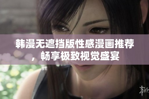 韩漫无遮挡版性感漫画推荐，畅享极致视觉盛宴