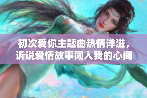 初次爱你主题曲热情洋溢，诉说爱情故事闯入我的心间