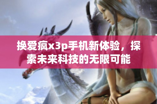 换爱疯x3p手机新体验，探索未来科技的无限可能